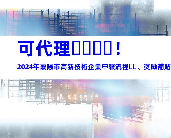 可代理！2024年襄陽市高新技術企業申報流程、獎勵補貼